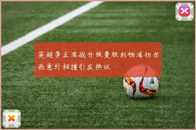 英超争五混战升级曼联利物浦切尔西意外相撞引发热议