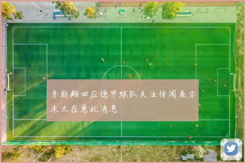 李新翔回应德甲球队关注传闻表示未太在意此消息
