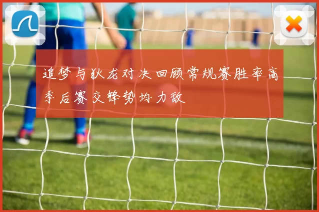 追梦与狄龙对决回顾常规赛胜率高季后赛交锋势均力敌