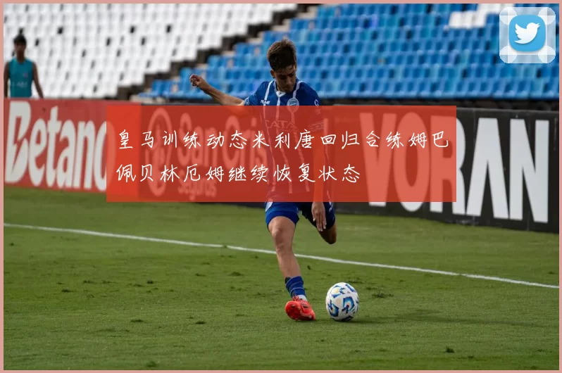 皇马训练动态米利唐回归合练姆巴佩贝林厄姆继续恢复状态