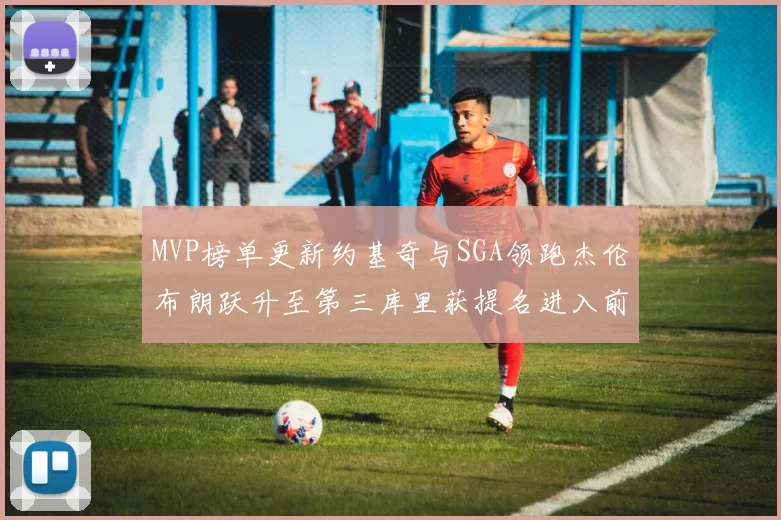 MVP榜单更新约基奇与SGA领跑杰伦布朗跃升至第三库里获提名进入前十