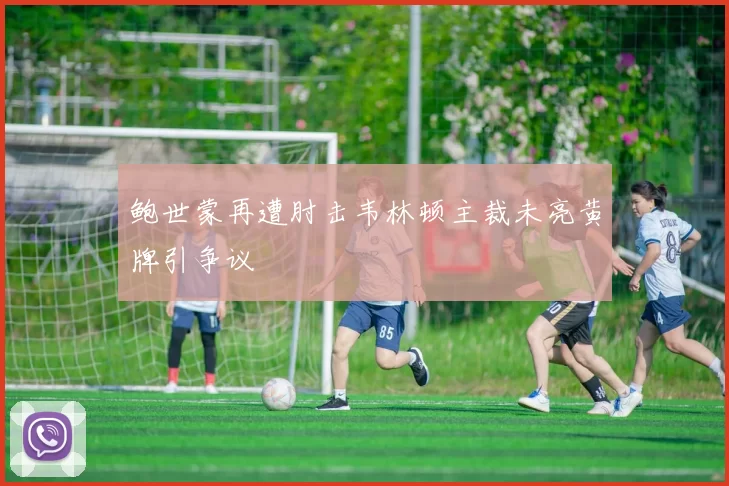 鲍世蒙再遭肘击韦林顿主裁未亮黄牌引争议