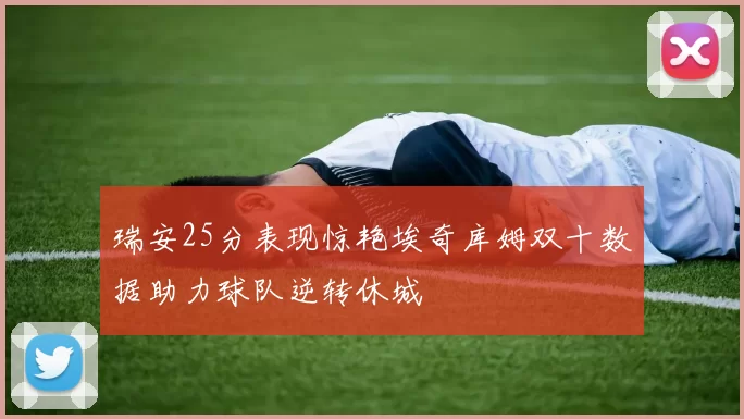 瑞安25分表现惊艳埃奇库姆双十数据助力球队逆转休城