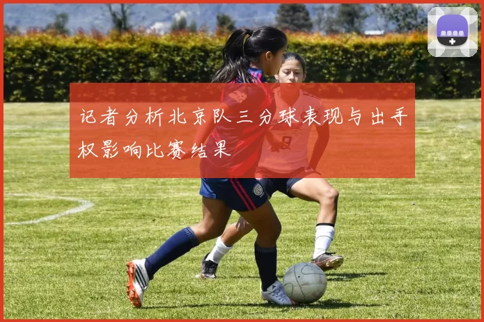 记者分析北京队三分球表现与出手权影响比赛结果