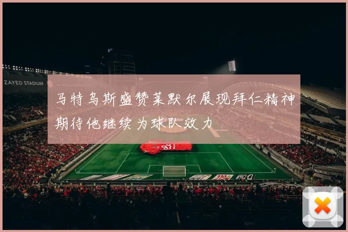 马特乌斯盛赞莱默尔展现拜仁精神期待他继续为球队效力