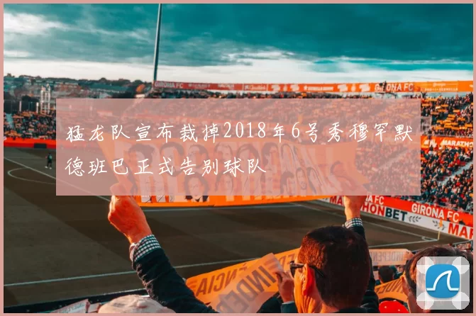 猛龙队宣布裁掉2018年6号秀穆罕默德班巴正式告别球队