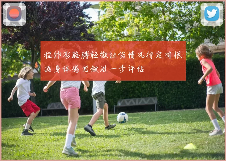 程帅澎胳膊轻微拉伤情况待定将根据身体感觉做进一步评估