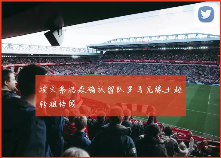埃文弗格森确认留队罗马无缘土超转租传闻