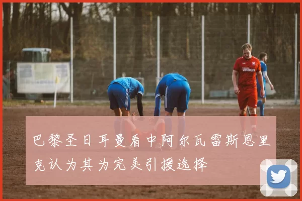 巴黎圣日耳曼看中阿尔瓦雷斯恩里克认为其为完美引援选择