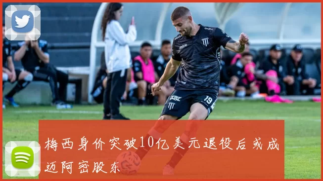 梅西身价突破10亿美元退役后或成迈阿密股东
