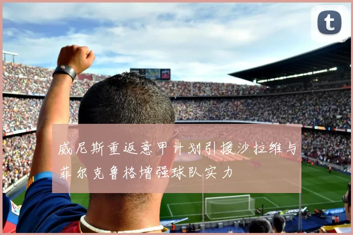 威尼斯重返意甲计划引援沙拉维与菲尔克鲁格增强球队实力