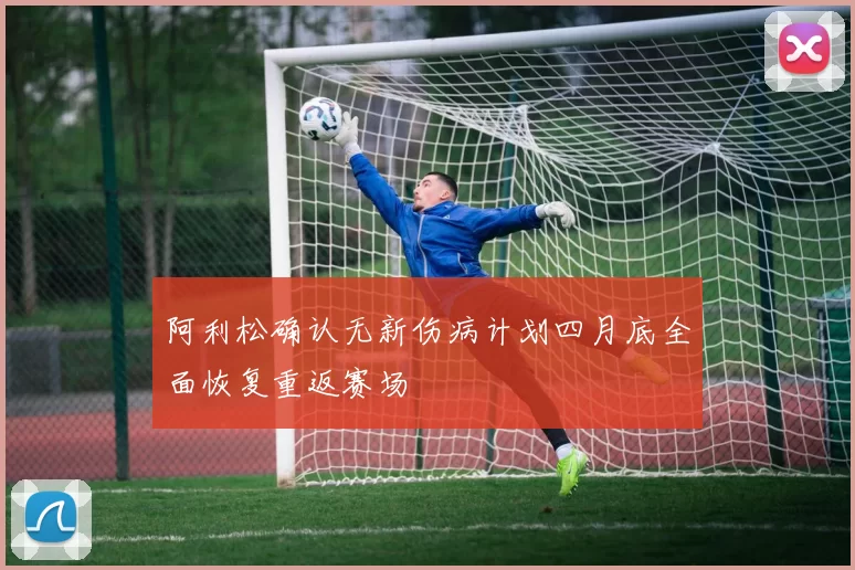 阿利松确认无新伤病计划四月底全面恢复重返赛场