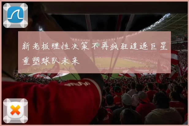 新老板理性决策不再疯狂追逐巨星重塑球队未来