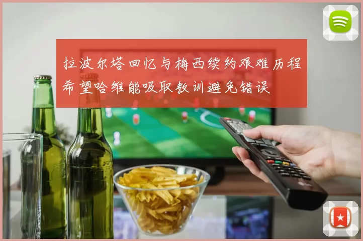 拉波尔塔回忆与梅西续约艰难历程希望哈维能吸取教训避免错误