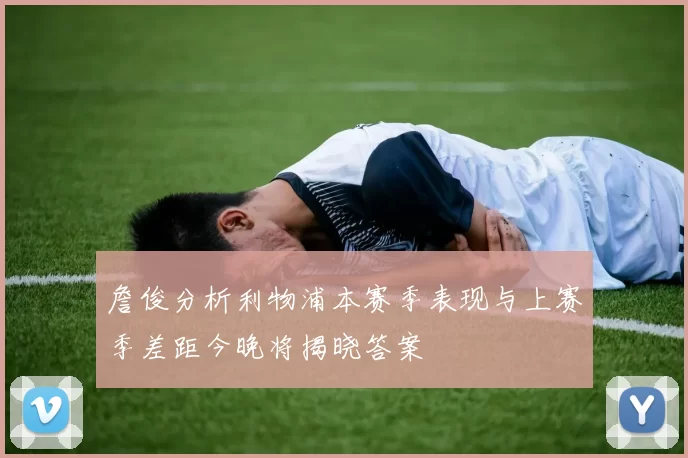 詹俊分析利物浦本赛季表现与上赛季差距今晚将揭晓答案