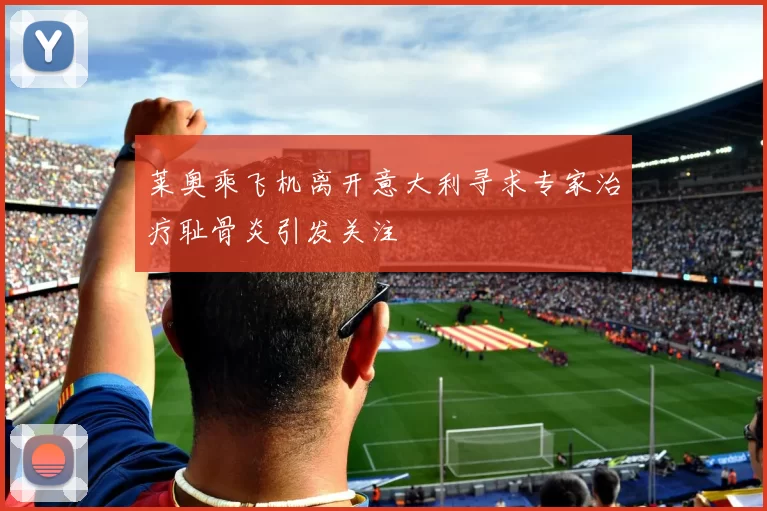 莱奥乘飞机离开意大利寻求专家治疗耻骨炎引发关注
