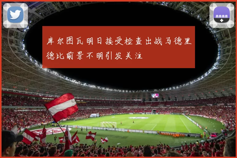 库尔图瓦明日接受检查出战马德里德比前景不明引发关注
