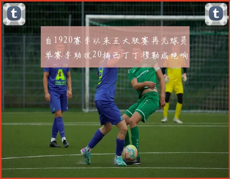 自1920赛季以来五大联赛再无球员单赛季助攻20梅西丁丁穆勒成绝响