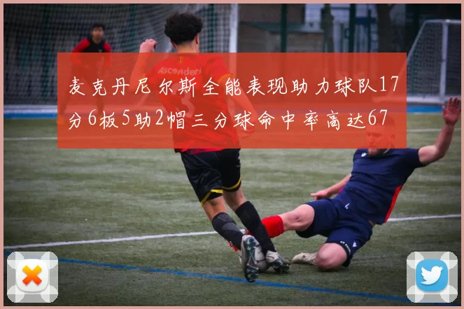 麦克丹尼尔斯全能表现助力球队17分6板5助2帽三分球命中率高达67