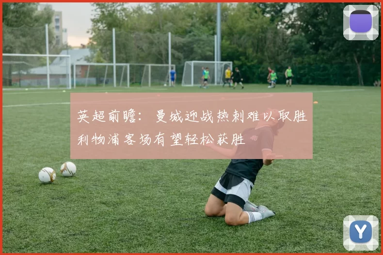 英超前瞻：曼城迎战热刺难以取胜利物浦客场有望轻松获胜