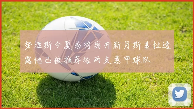 努涅斯今夏或将离开新月斯基拉透露他已被推荐给两支意甲球队