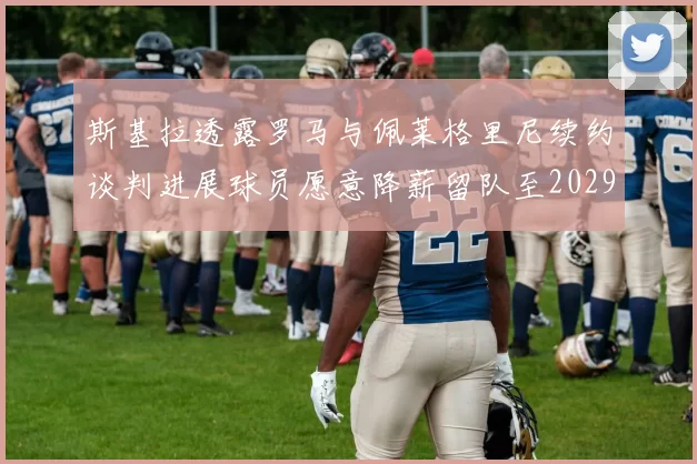 斯基拉透露罗马与佩莱格里尼续约谈判进展球员愿意降薪留队至2029年