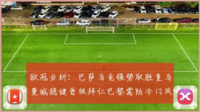 欧冠分析：巴萨马竞强势取胜皇马曼城稳健晋级拜仁巴黎需防冷门风险