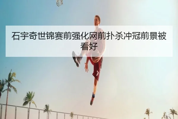 石宇奇世锦赛前强化网前扑杀冲冠前景被看好(yabo)