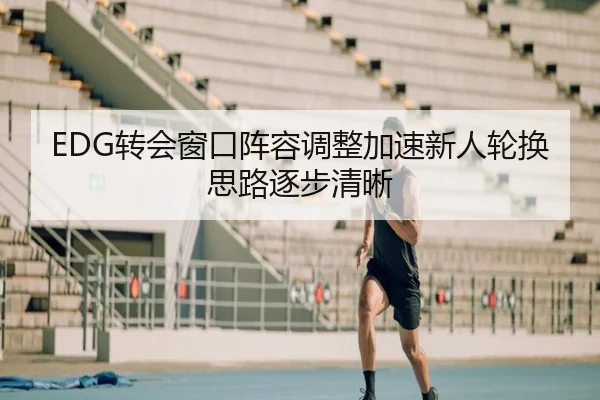 EDG转会窗口阵容调整加速新人轮换思路逐步清晰 - yabo